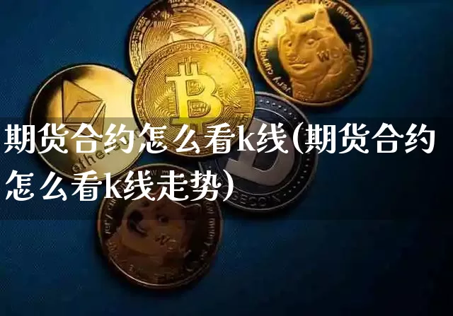 期货合约怎么看k线(期货合约怎么看k线走势)_未分类_第1张_相聚币圈 期货合约怎么看k线(期货合约怎么看k线走势)_https://www.xjzxxn66.com_未分类_第1张