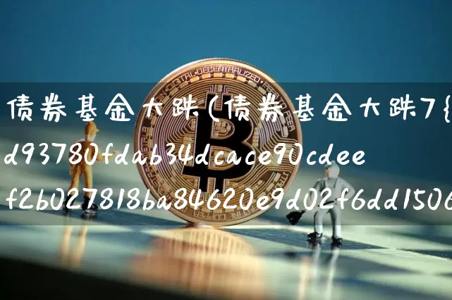 债券基金大跌(债券基金大跌7%)_https://www.xjzxxn66.com_区块链_第1张