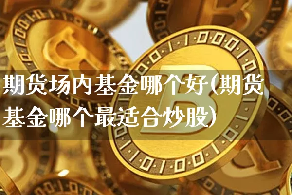 期货场内基金哪个好(期货基金哪个最适合炒股)_币圈资讯_第1张_相聚币圈 期货场内基金哪个好(期货基金哪个最适合炒股)_https://www.xjzxxn66.com_币圈资讯_第1张