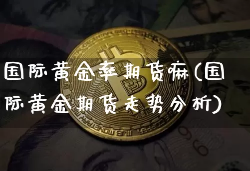 国际黄金率期货嘛(国际黄金期货走势分析)_https://www.xjzxxn66.com_未分类_第1张