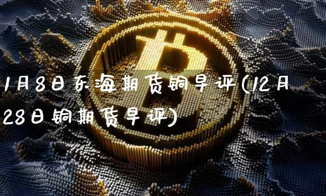 1月8日东海期货铜早评(12月28日铜期货早评)_https://www.xjzxxn66.com_以太坊_第1张