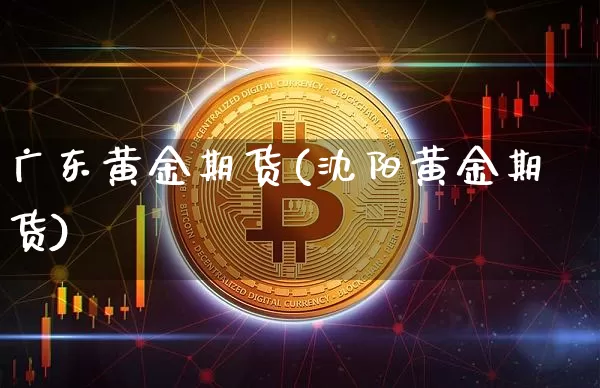 广东黄金期货(沈阳黄金期货)_以太坊_第1张_相聚币圈 广东黄金期货(沈阳黄金期货)_https://www.xjzxxn66.com_以太坊_第1张
