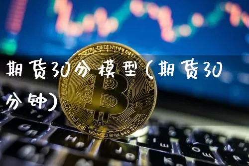 期货30分模型(期货30分钟)_https://www.xjzxxn66.com_区块链_第1张