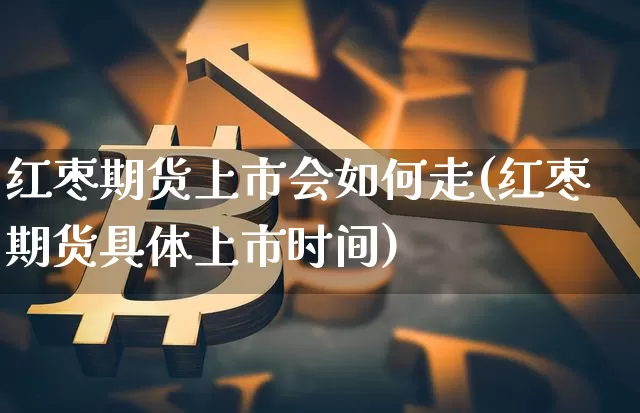 红枣期货上市会如何走(红枣期货具体上市时间)_https://www.xjzxxn66.com_区块链_第1张