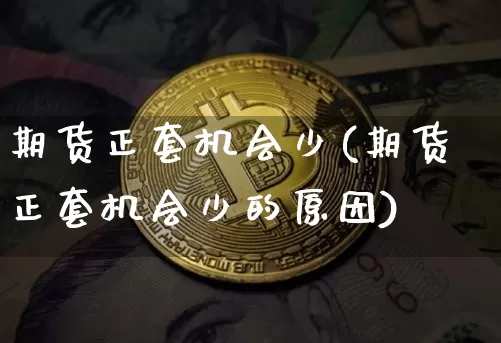 期货正套机会少(期货正套机会少的原因)_https://www.xjzxxn66.com_币圈资讯_第1张