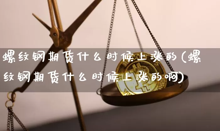 螺纹钢期货什么时候上涨的(螺纹钢期货什么时候上涨的啊)_币圈资讯_第1张_相聚币圈 螺纹钢期货什么时候上涨的(螺纹钢期货什么时候上涨的啊)_https://www.xjzxxn66.com_币圈资讯_第1张