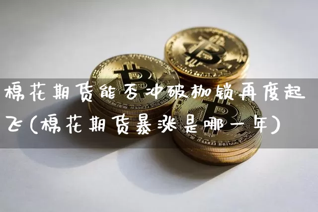 棉花期货能否冲破枷锁再度起飞(棉花期货暴涨是哪一年)_以太坊_第1张_相聚币圈 棉花期货能否冲破枷锁再度起飞(棉花期货暴涨是哪一年)_https://www.xjzxxn66.com_以太坊_第1张
