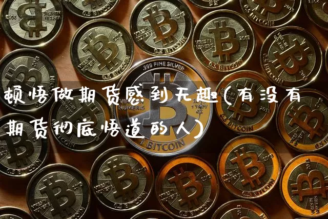 顿悟做期货感到无趣(有没有期货彻底悟道的人)_https://www.xjzxxn66.com_区块链_第1张