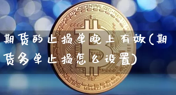 期货的止损单晚上有效(期货多单止损怎么设置)_https://www.xjzxxn66.com_以太坊_第1张