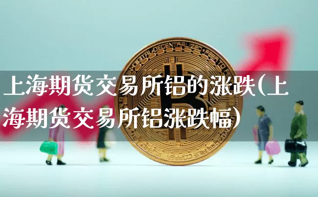 上海期货交易所铝的涨跌(上海期货交易所铝涨跌幅)_https://www.xjzxxn66.com_区块链_第1张