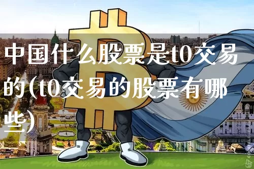 中国什么股票是t0交易的(t0交易的股票有哪些)_比特币_第1张_相聚币圈 中国什么股票是t0交易的(t0交易的股票有哪些)_https://www.xjzxxn66.com_比特币_第1张