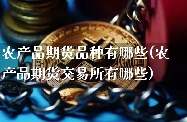 农产品期货品种有哪些(农产品期货交易所有哪些)_币圈资讯_第1张_相聚币圈 农产品期货品种有哪些(农产品期货交易所有哪些)_https://www.xjzxxn66.com_币圈资讯_第1张
