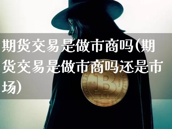 期货交易是做市商吗(期货交易是做市商吗还是市场)_https://www.xjzxxn66.com_币圈资讯_第1张