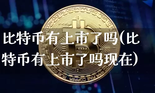 比特币有上市了吗(比特币有上市了吗现在)_https://www.xjzxxn66.com_币圈资讯_第1张