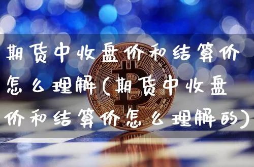 期货中收盘价和结算价怎么理解(期货中收盘价和结算价怎么理解的)_https://www.xjzxxn66.com_币圈资讯_第1张