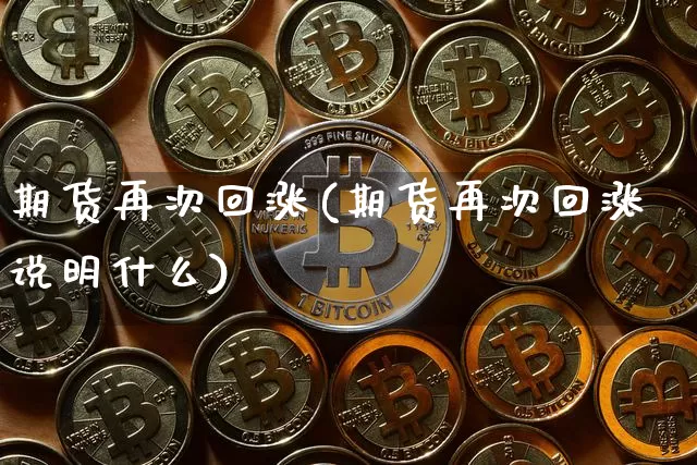 期货再次回涨(期货再次回涨说明什么)_https://www.xjzxxn66.com_以太坊_第1张