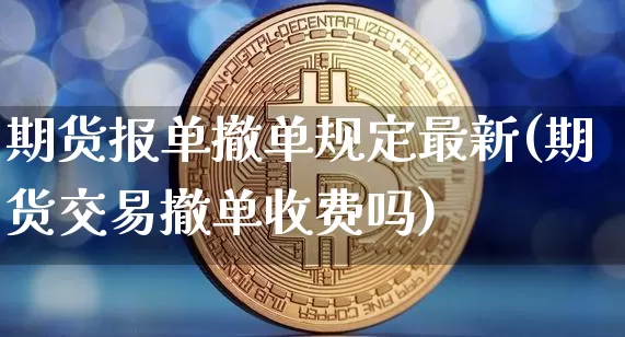 期货报单撤单规定最新(期货交易撤单收费吗)_比特币_第1张_相聚币圈 期货报单撤单规定最新(期货交易撤单收费吗)_https://www.xjzxxn66.com_比特币_第1张