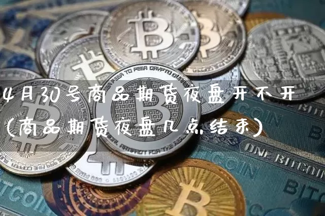 4月30号商品期货夜盘开不开(商品期货夜盘几点结束)_https://www.xjzxxn66.com_以太坊_第1张