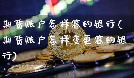 期货账户怎样签约银行(期货账户怎样变更签约银行)_https://www.xjzxxn66.com_比特币_第1张
