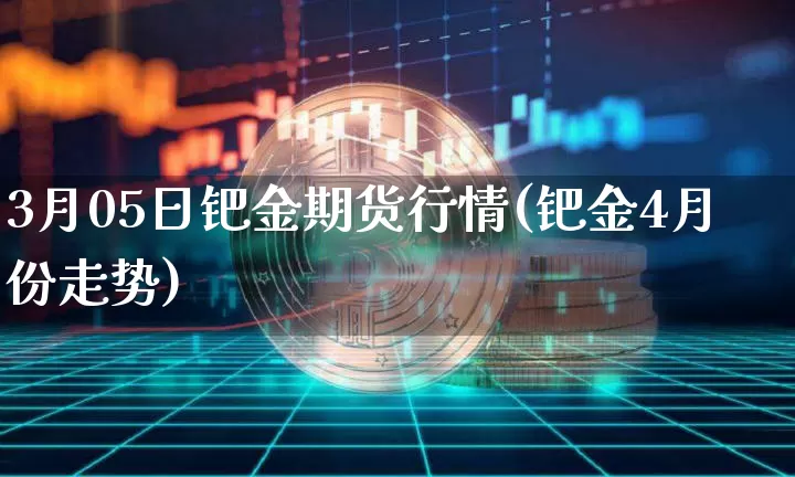 3月05日钯金期货行情(钯金4月份走势)_币圈资讯_第1张_相聚币圈 3月05日钯金期货行情(钯金4月份走势)_https://www.xjzxxn66.com_币圈资讯_第1张