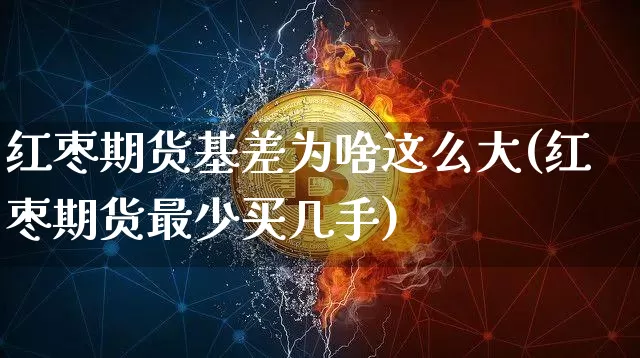 红枣期货基差为啥这么大(红枣期货最少买几手)_https://www.xjzxxn66.com_比特币_第1张