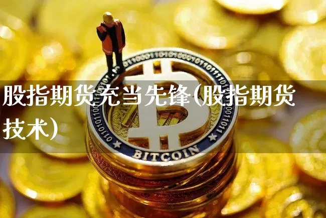 股指期货充当先锋(股指期货技术)_https://www.xjzxxn66.com_比特币_第1张