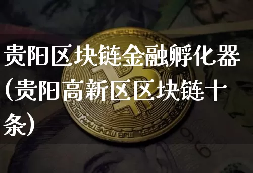 贵阳区块链金融孵化器(贵阳高新区区块链十条)_https://www.xjzxxn66.com_币圈资讯_第1张