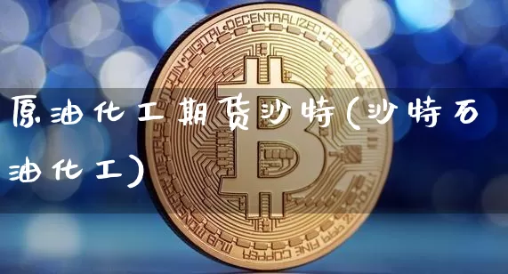 原油化工期货沙特(沙特石油化工)_以太坊_第1张_相聚币圈 原油化工期货沙特(沙特石油化工)_https://www.xjzxxn66.com_以太坊_第1张