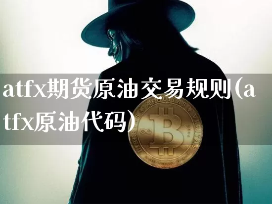 atfx期货原油交易规则(atfx原油代码)_https://www.xjzxxn66.com_币圈资讯_第1张