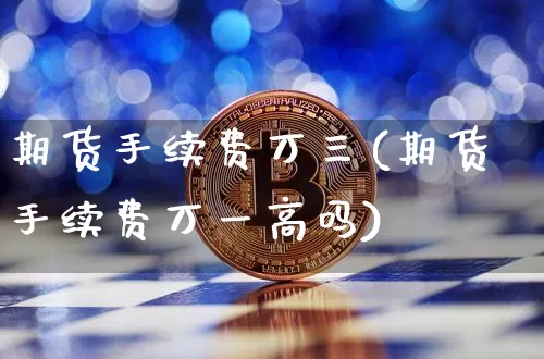 期货手续费万三(期货手续费万一高吗)_https://www.xjzxxn66.com_以太坊_第1张