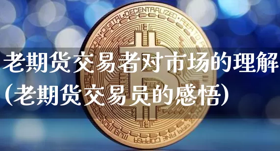 老期货交易者对市场的理解(老期货交易员的感悟)_https://www.xjzxxn66.com_未分类_第1张