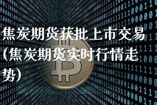 焦炭期货获批上市交易(焦炭期货实时行情走势)_https://www.xjzxxn66.com_比特币_第1张