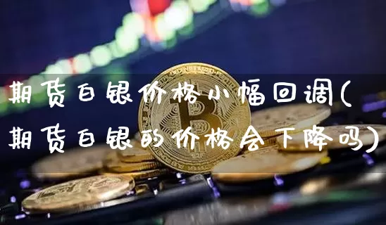 期货白银价格小幅回调(期货白银的价格会下降吗)_未分类_第1张_相聚币圈 期货白银价格小幅回调(期货白银的价格会下降吗)_https://www.xjzxxn66.com_未分类_第1张