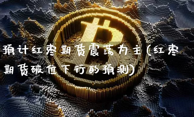 预计红枣期货震荡为主(红枣期货破位下行的预测)_https://www.xjzxxn66.com_币圈资讯_第1张
