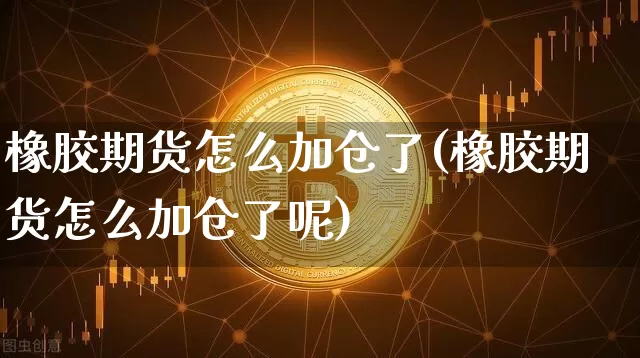橡胶期货怎么加仓了(橡胶期货怎么加仓了呢)_https://www.xjzxxn66.com_区块链_第1张