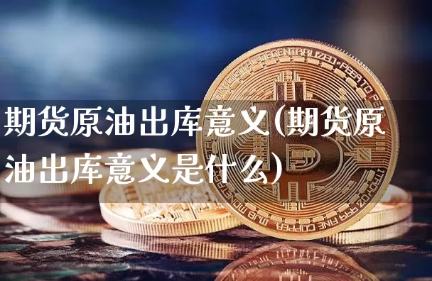期货原油出库意义(期货原油出库意义是什么)_未分类_第1张_相聚币圈 期货原油出库意义(期货原油出库意义是什么)_https://www.xjzxxn66.com_未分类_第1张