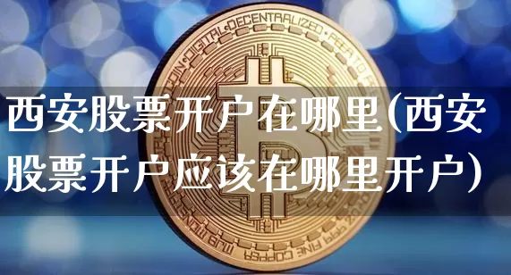 西安股票开户在哪里(西安股票开户应该在哪里开户)_未分类_第1张_相聚币圈 西安股票开户在哪里(西安股票开户应该在哪里开户)_https://www.xjzxxn66.com_未分类_第1张