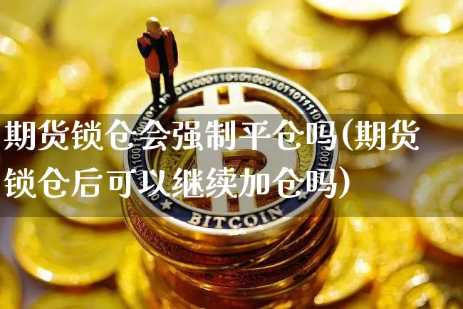 期货锁仓会强制平仓吗(期货锁仓后可以继续加仓吗)_币圈资讯_第1张_相聚币圈 期货锁仓会强制平仓吗(期货锁仓后可以继续加仓吗)_https://www.xjzxxn66.com_币圈资讯_第1张