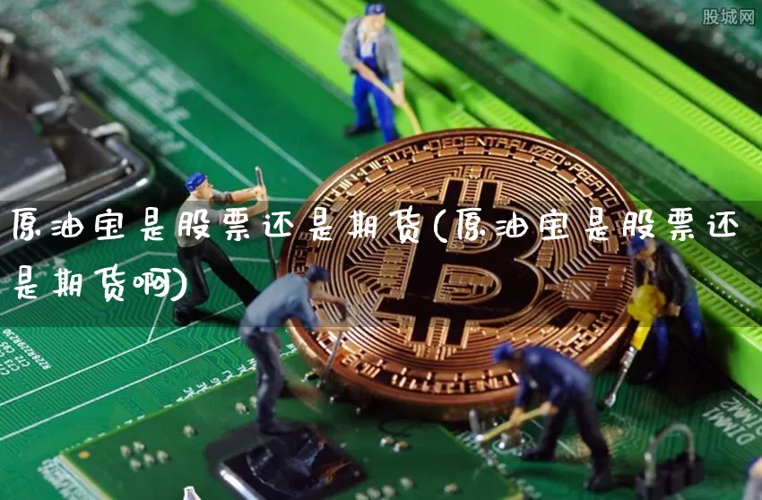 原油宝是股票还是期货(原油宝是股票还是期货啊)_https://www.xjzxxn66.com_区块链_第1张