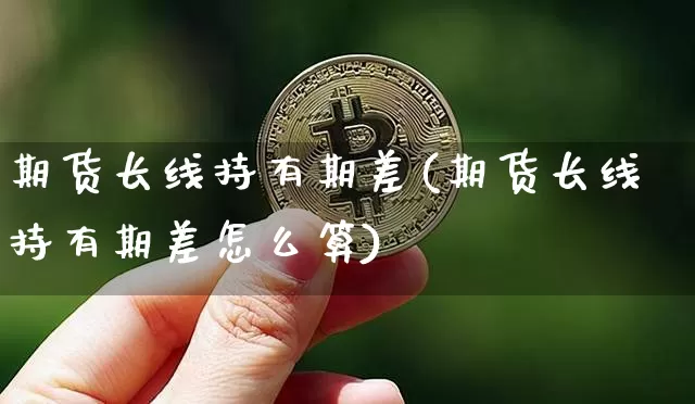 期货长线持有期差(期货长线持有期差怎么算)_https://www.xjzxxn66.com_比特币_第1张