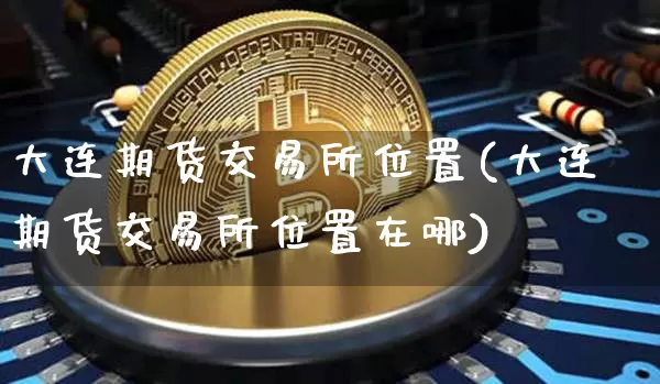 大连期货交易所位置(大连期货交易所位置在哪)_比特币_第1张_相聚币圈 大连期货交易所位置(大连期货交易所位置在哪)_https://www.xjzxxn66.com_比特币_第1张