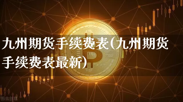 九州期货手续费表(九州期货手续费表最新)_https://www.xjzxxn66.com_以太坊_第1张