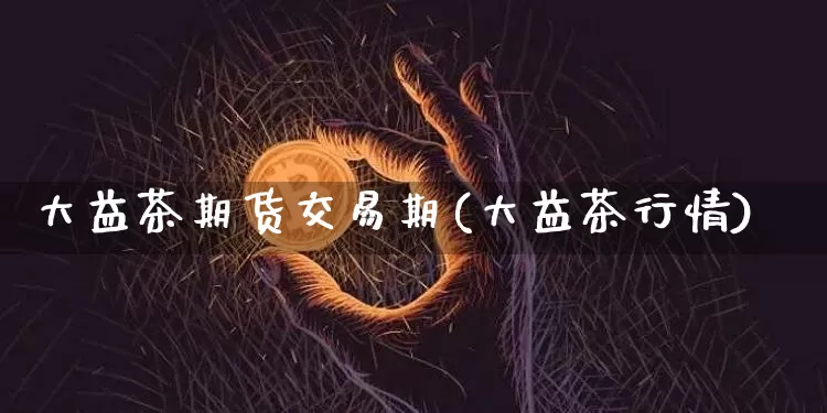 大益茶期货交易期(大益茶行情)_比特币_第1张_相聚币圈 大益茶期货交易期(大益茶行情)_https://www.xjzxxn66.com_比特币_第1张