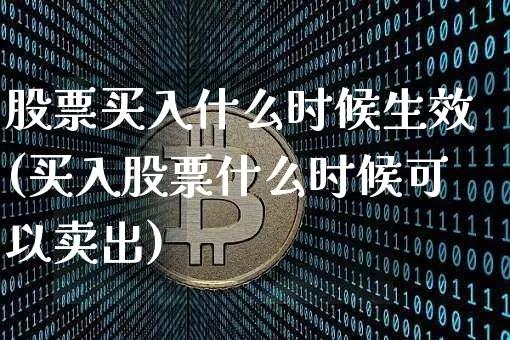 股票买入什么时候生效(买入股票什么时候可以卖出)_币圈资讯_第1张_相聚币圈 股票买入什么时候生效(买入股票什么时候可以卖出)_https://www.xjzxxn66.com_币圈资讯_第1张