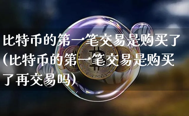 比特币的第一笔交易是购买了(比特币的第一笔交易是购买了再交易吗)_https://www.xjzxxn66.com_币圈资讯_第1张