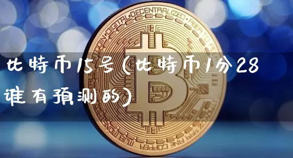 比特币15号(比特币1分28谁有预测的)_https://www.xjzxxn66.com_区块链_第1张