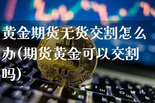 黄金期货无货交割怎么办(期货黄金可以交割吗)_https://www.xjzxxn66.com_比特币_第1张