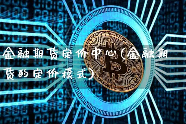 金融期货定价中心(金融期货的定价模式)_https://www.xjzxxn66.com_未分类_第1张