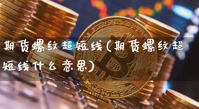 期货螺纹超短线(期货螺纹超短线什么意思)_比特币_第1张_相聚币圈 期货螺纹超短线(期货螺纹超短线什么意思)_https://www.xjzxxn66.com_比特币_第1张