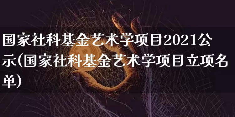 国家社科基金艺术学项目2021公示(国家社科基金艺术学项目立项名单)_https://www.xjzxxn66.com_币圈资讯_第1张